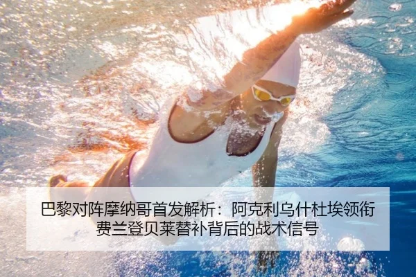 巴黎对阵摩纳哥首发解析：阿克利乌什杜埃领衔 费兰登贝莱替补背后的战术信号