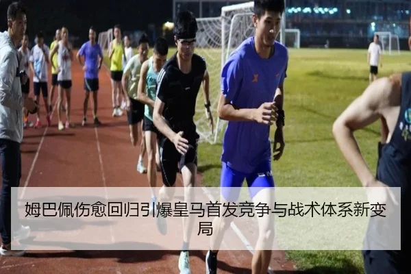 姆巴佩伤愈回归引爆皇马首发竞争与战术体系新变局